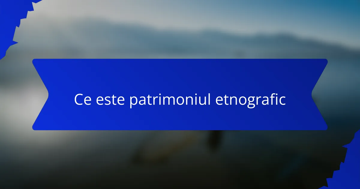 Ce este patrimoniul etnografic