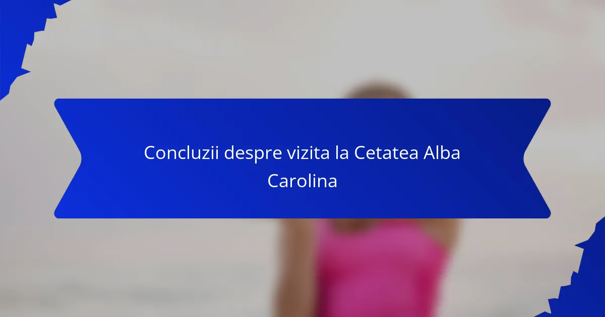 Concluzii despre vizita la Cetatea Alba Carolina