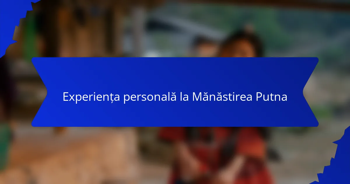 Experiența personală la Mănăstirea Putna
