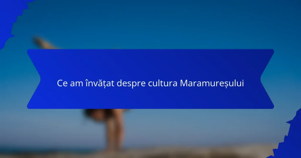 Ce am învățat despre cultura Maramureșului