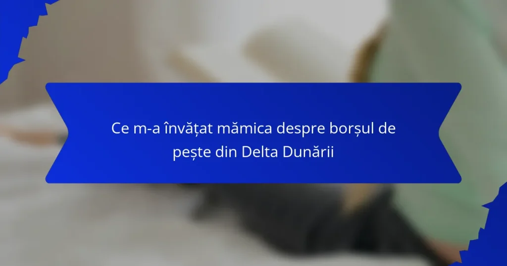 Ce m-a învățat mămica despre borșul de pește din Delta Dunării