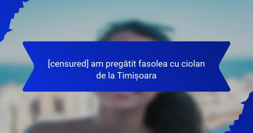 [censured] am pregătit fasolea cu ciolan de la Timișoara