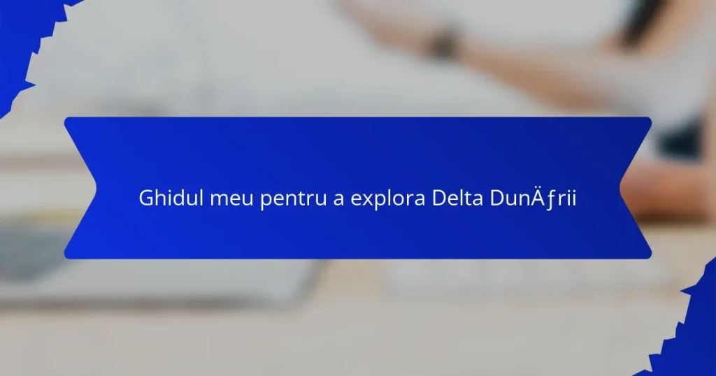 Ghidul meu pentru a explora Delta Dunării