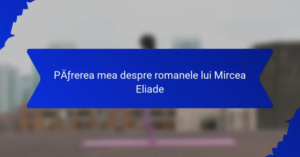 Părerea mea despre romanele lui Mircea Eliade