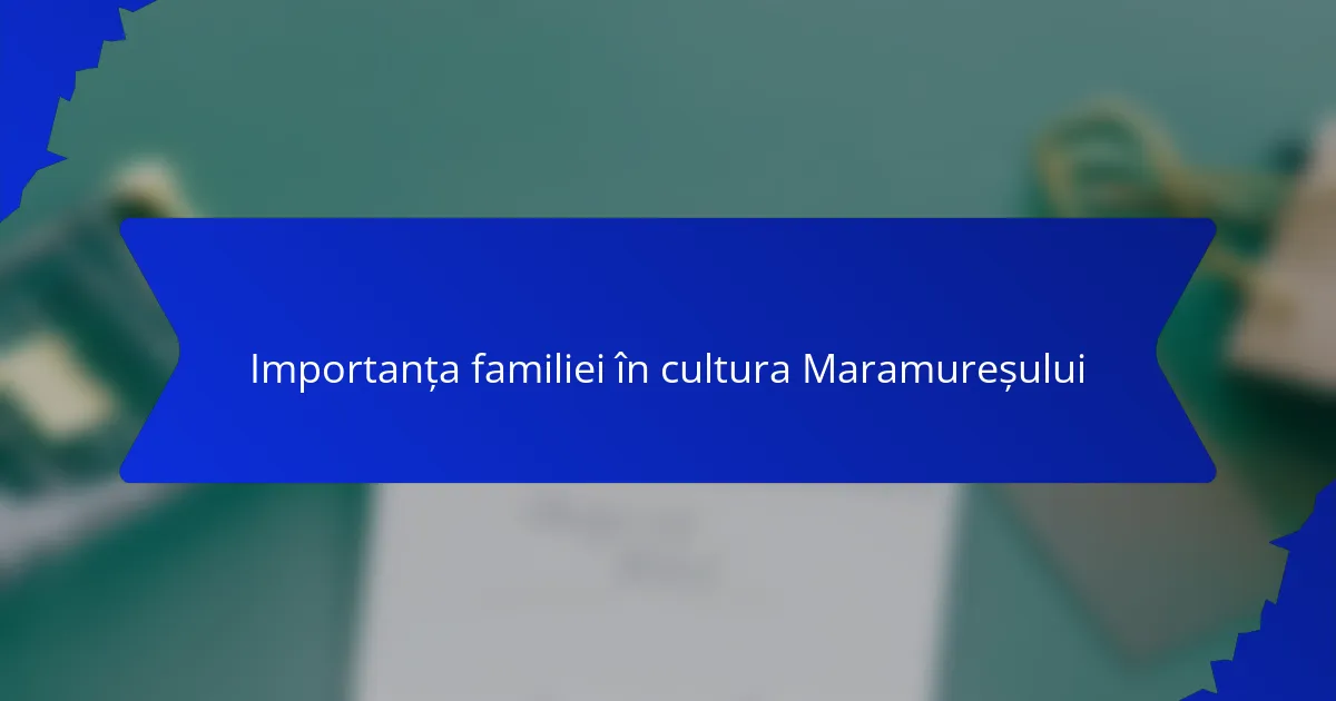 Importanța familiei în cultura Maramureșului