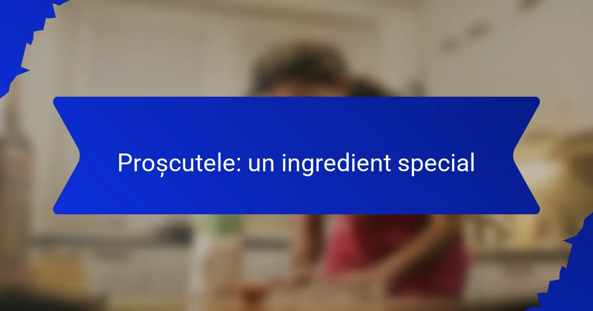 Proșcutele: un ingredient special
