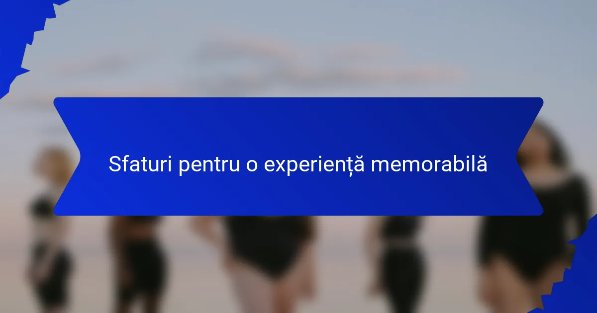 Sfaturi pentru o experiență memorabilă